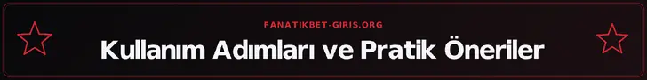 Kullanım Adımları ve Pratik Öneriler – fanatikbet-giris.org